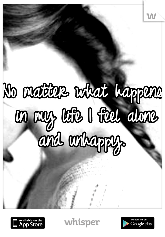 No matter what happens in my life I feel alone and unhappy. 