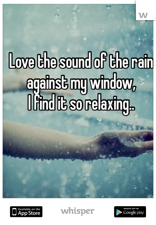 Love the sound of the rain 
against my window, 
I find it so relaxing..
