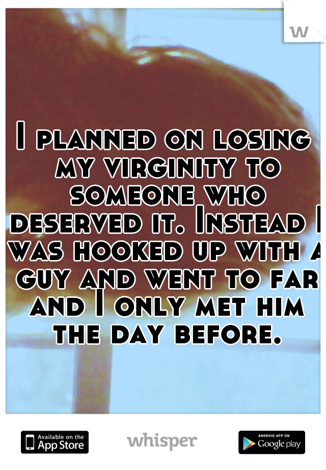 I planned on losing my virginity to someone who deserved it. Instead I was hooked up with a guy and went to far and I only met him the day before.