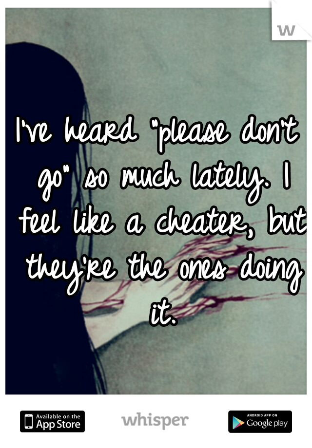 I've heard "please don't go" so much lately. I feel like a cheater, but they're the ones doing it.
