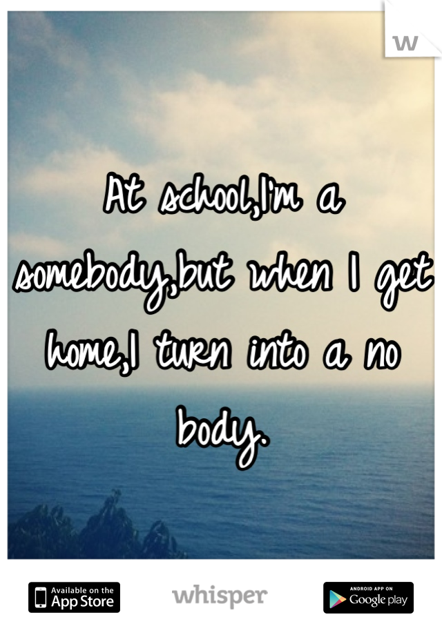At school,I'm a somebody,but when I get home,I turn into a no body. 