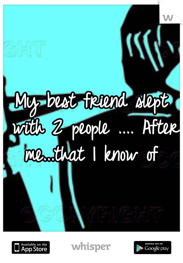 My best friend slept with 2 people .... After me...that I know of 