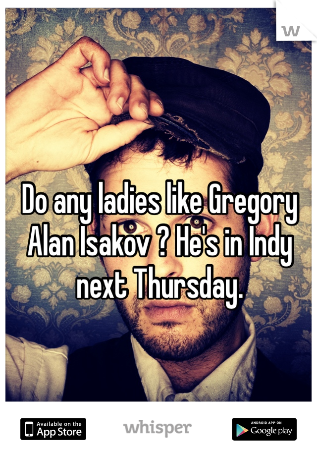 Do any ladies like Gregory Alan Isakov ? He's in Indy next Thursday.