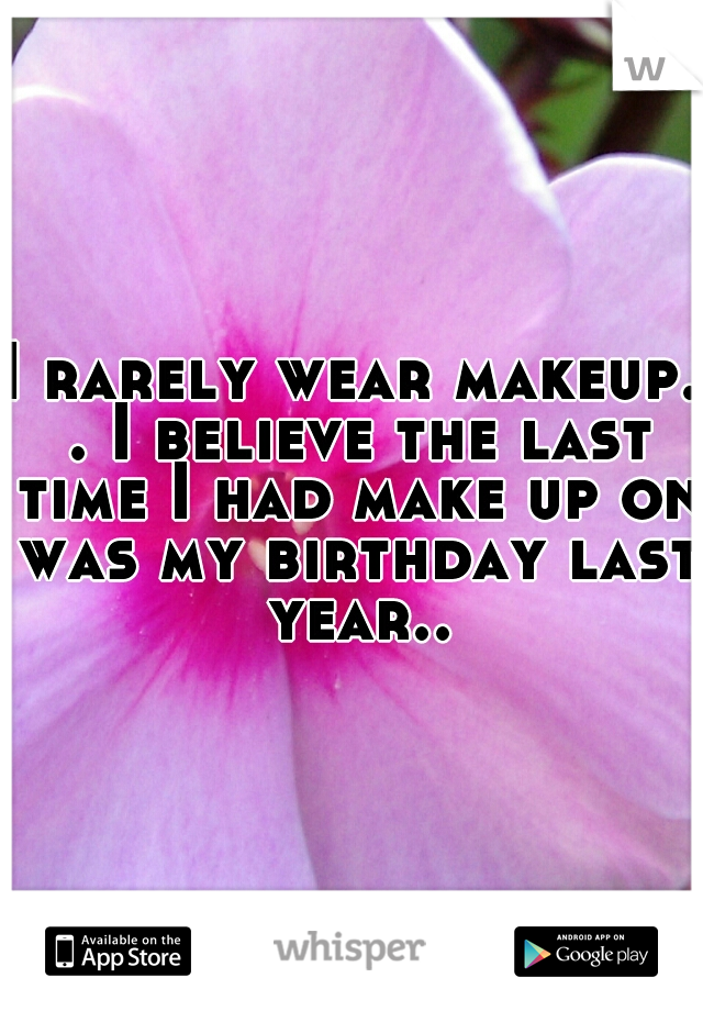 I rarely wear makeup. . I believe the last time I had make up on was my birthday last year..
