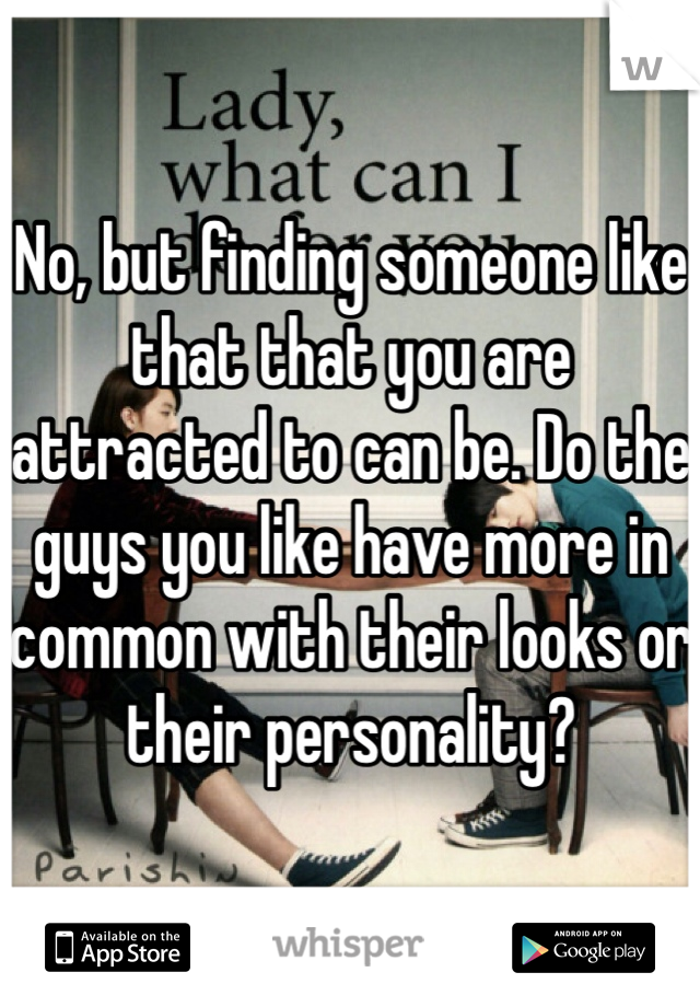 No, but finding someone like that that you are attracted to can be. Do the guys you like have more in common with their looks or their personality?