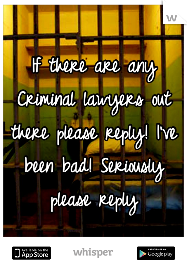 If there are any Criminal lawyers out there please reply! I've been bad! Seriously please reply