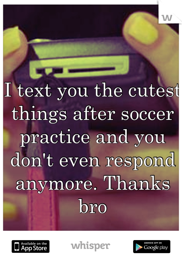 I text you the cutest things after soccer practice and you don't even respond anymore. Thanks bro