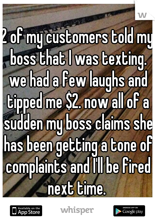 2 of my customers told my boss that I was texting. we had a few laughs and tipped me $2. now all of a sudden my boss claims she has been getting a tone of complaints and I'll be fired next time. 