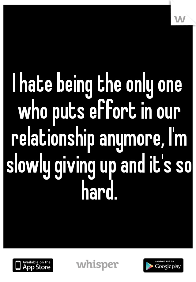 I hate being the only one who puts effort in our relationship anymore, I'm slowly giving up and it's so hard.