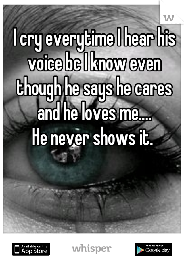 I cry everytime I hear his voice bc I know even though he says he cares and he loves me.... 
He never shows it. 