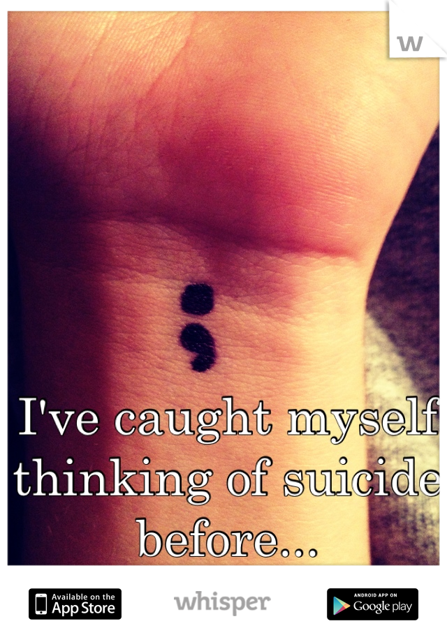I've caught myself thinking of suicide before...