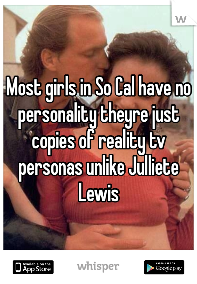 Most girls in So Cal have no personality theyre just copies of reality tv personas unlike Julliete Lewis