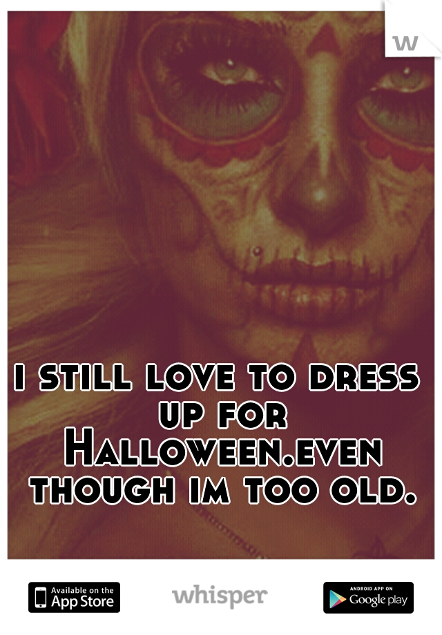 i still love to dress up for Halloween.even though im too old.