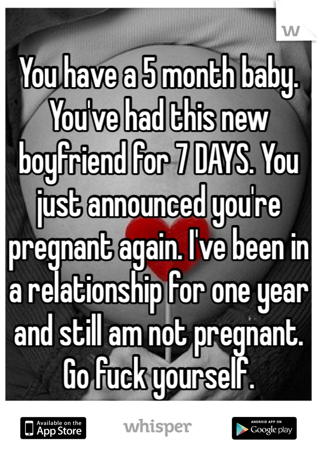 You have a 5 month baby. You've had this new boyfriend for 7 DAYS. You just announced you're pregnant again. I've been in a relationship for one year and still am not pregnant. Go fuck yourself. 