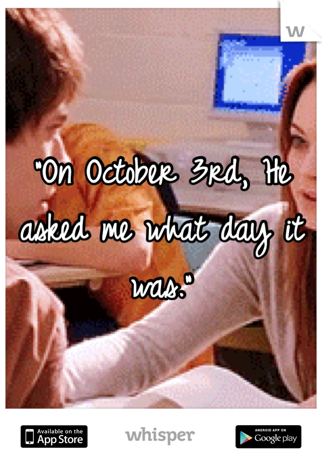 "On October 3rd, He asked me what day it was."