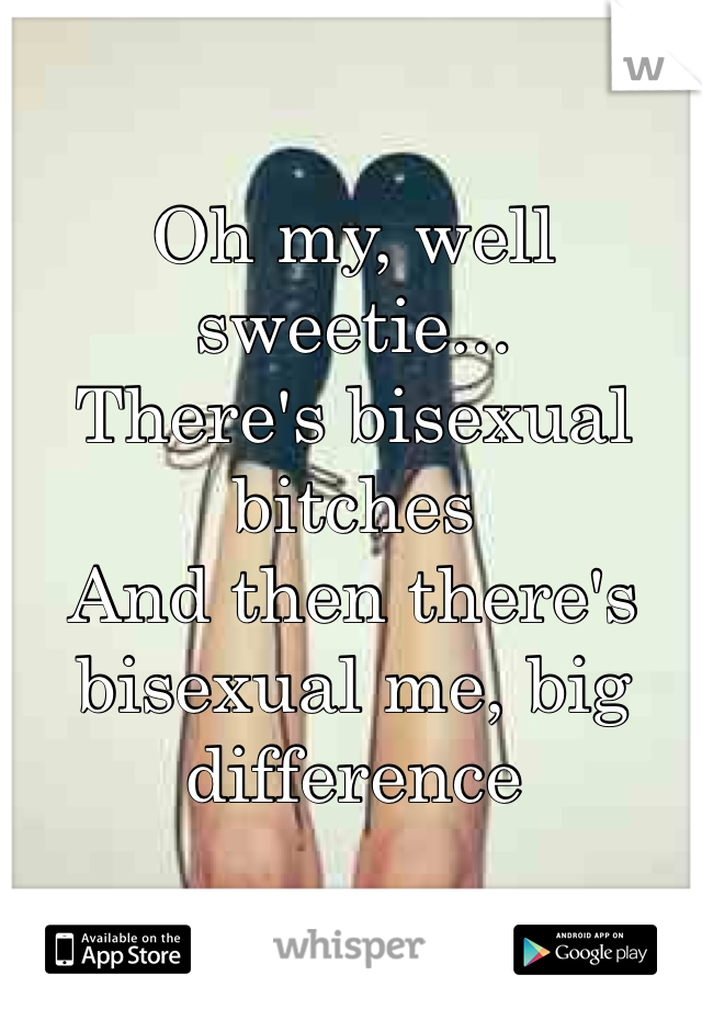 Oh my, well sweetie...
There's bisexual bitches
And then there's bisexual me, big difference 