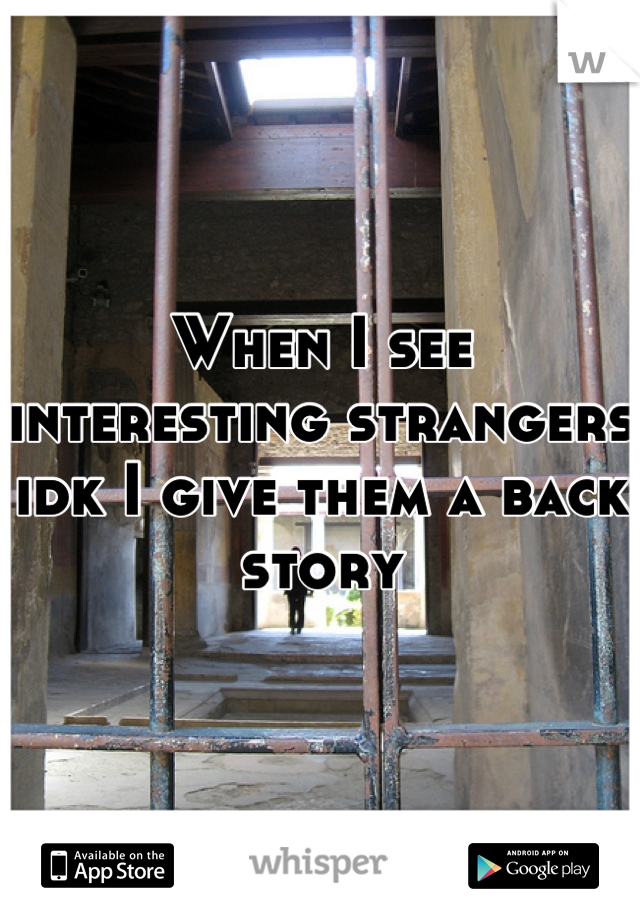 When I see interesting strangers idk I give them a back story