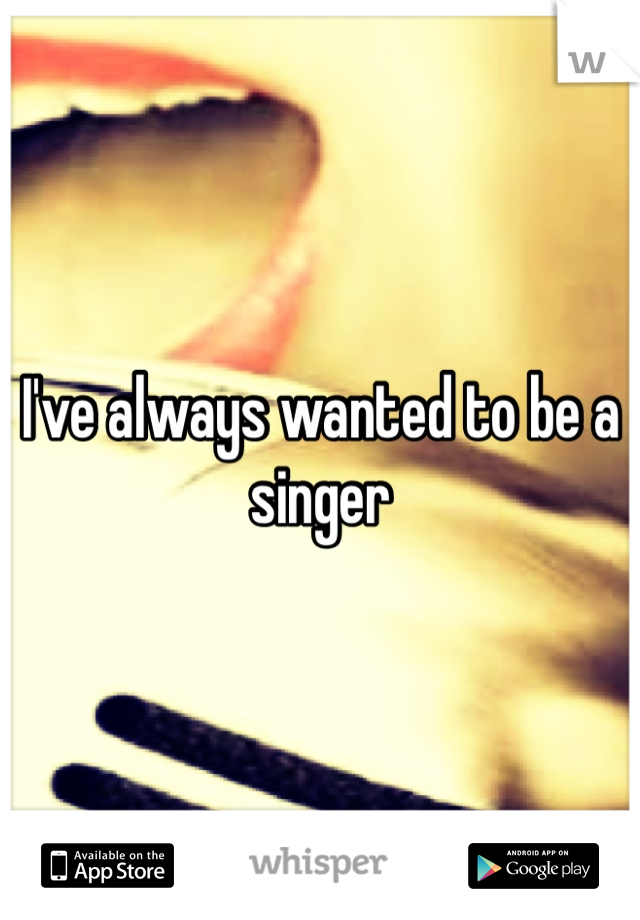I've always wanted to be a singer 