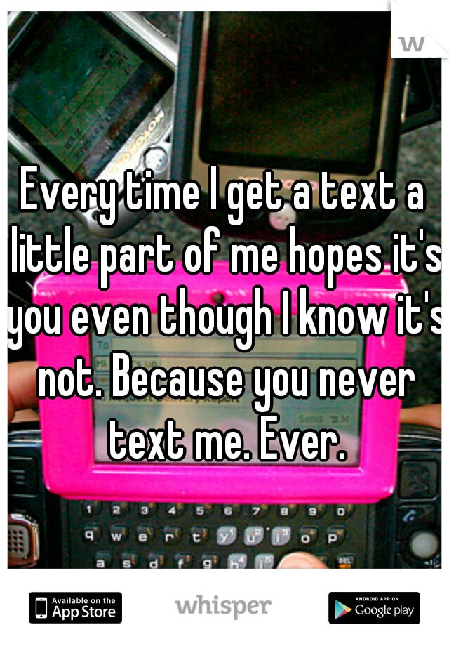 Every time I get a text a little part of me hopes it's you even though I know it's not. Because you never text me. Ever.