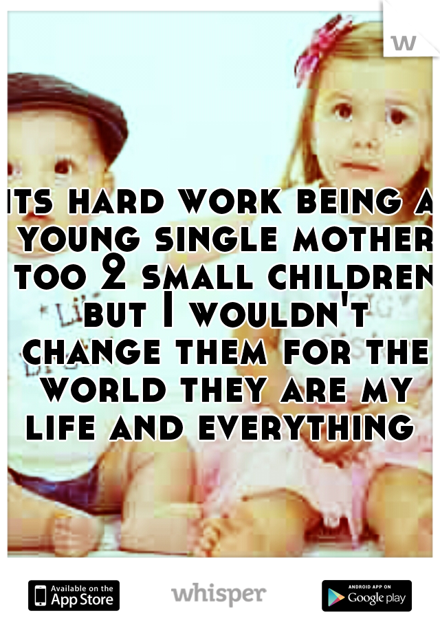 its hard work being a young single mother too 2 small children but I wouldn't change them for the world they are my life and everything 