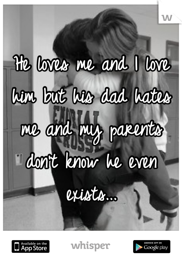 He loves me and I love him but his dad hates me and my parents don't know he even exists...