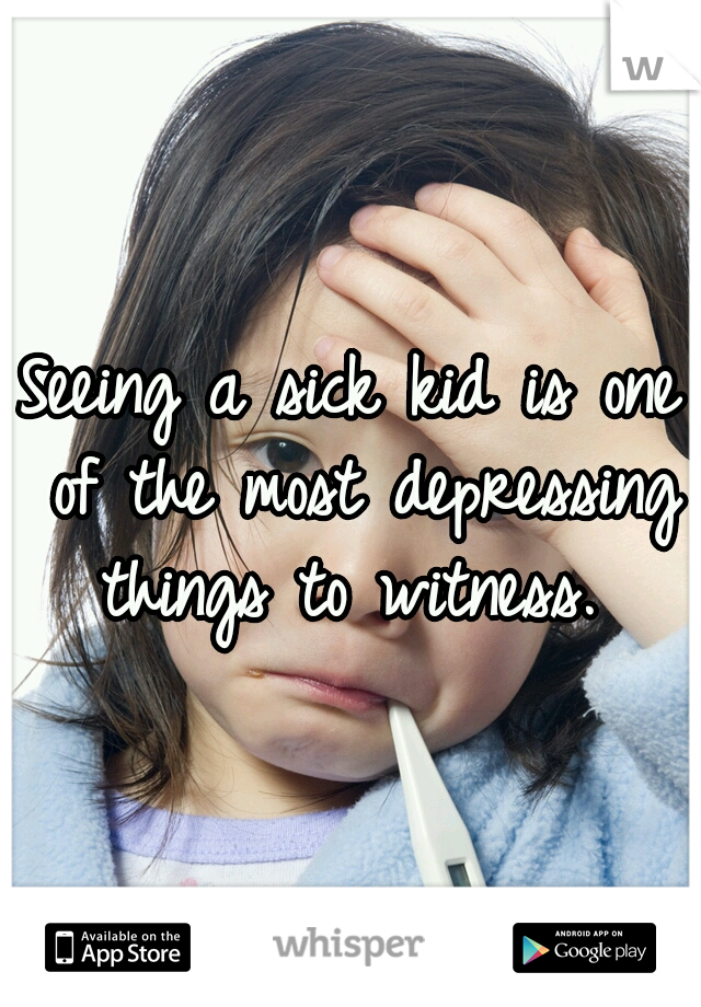 Seeing a sick kid is one of the most depressing things to witness. 
