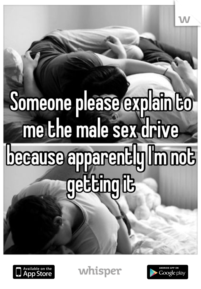 Someone please explain to me the male sex drive because apparently I'm not getting it