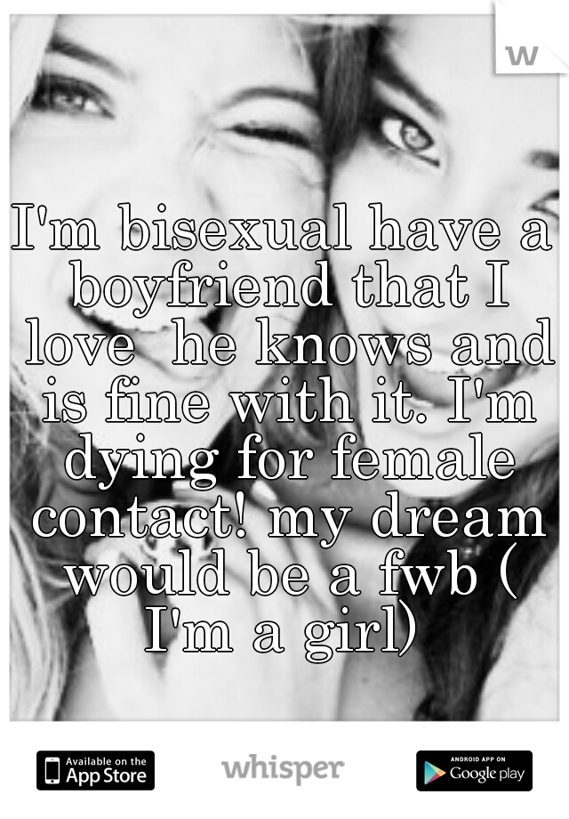 I'm bisexual have a boyfriend that I love  he knows and is fine with it. I'm dying for female contact! my dream would be a fwb ( I'm a girl) 