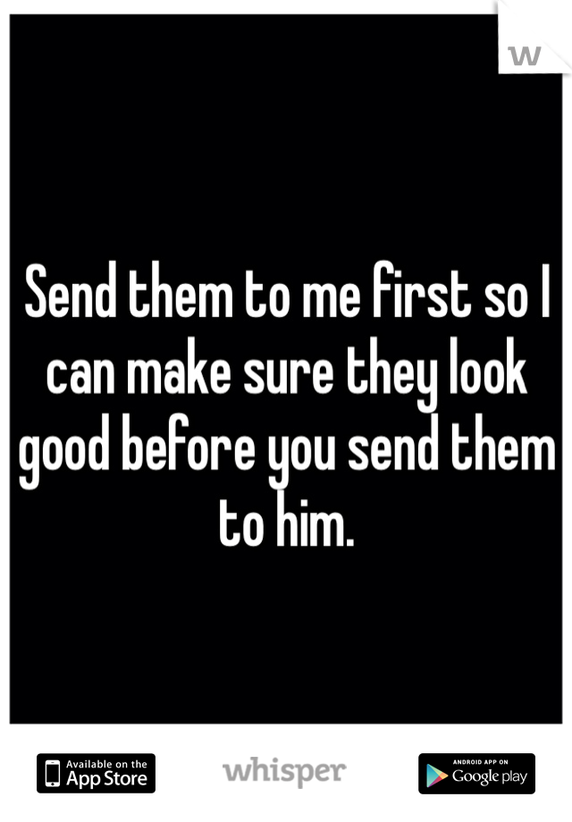 Send them to me first so I can make sure they look good before you send them to him. 