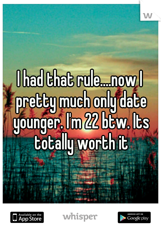 I had that rule....now I pretty much only date younger. I'm 22 btw. Its totally worth it