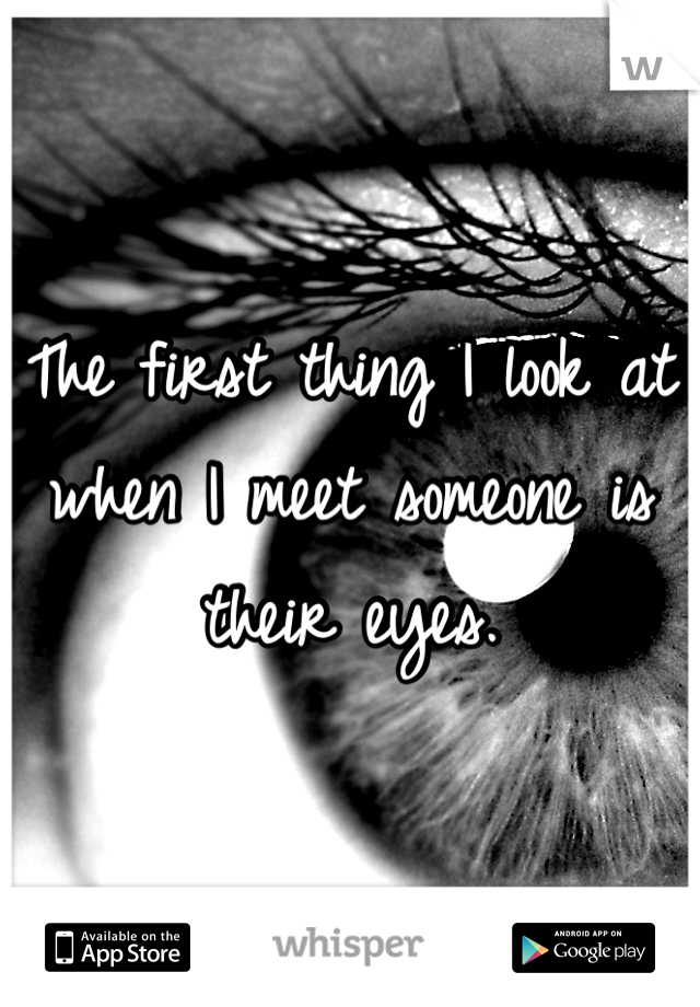 The first thing I look at when I meet someone is their eyes.
