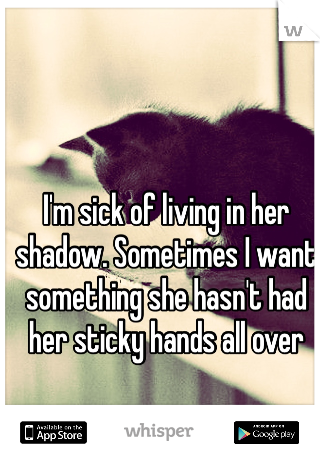 I'm sick of living in her shadow. Sometimes I want something she hasn't had her sticky hands all over 