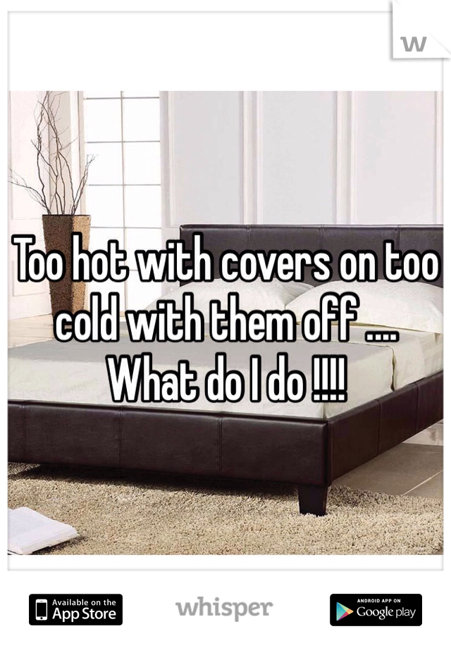 Too hot with covers on too cold with them off .... What do I do !!!!