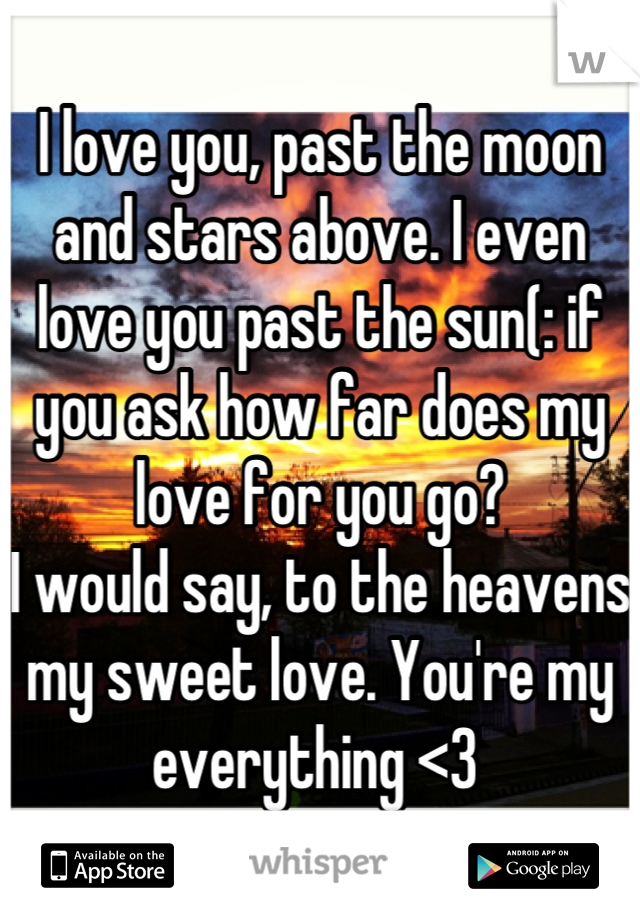 I love you, past the moon and stars above. I even love you past the sun(: if you ask how far does my love for you go? 
I would say, to the heavens my sweet love. You're my everything <3 