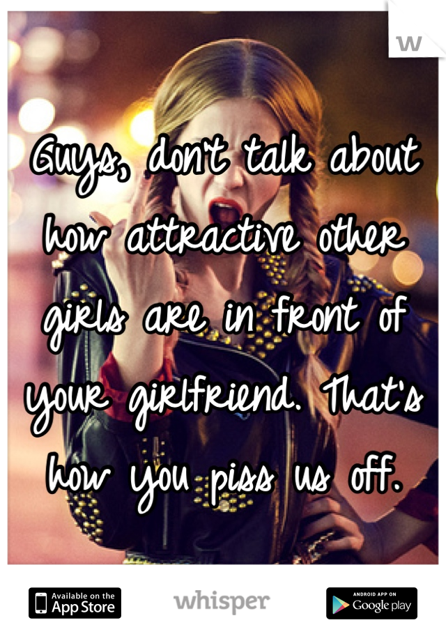 Guys, don't talk about how attractive other girls are in front of your girlfriend. That's how you piss us off.