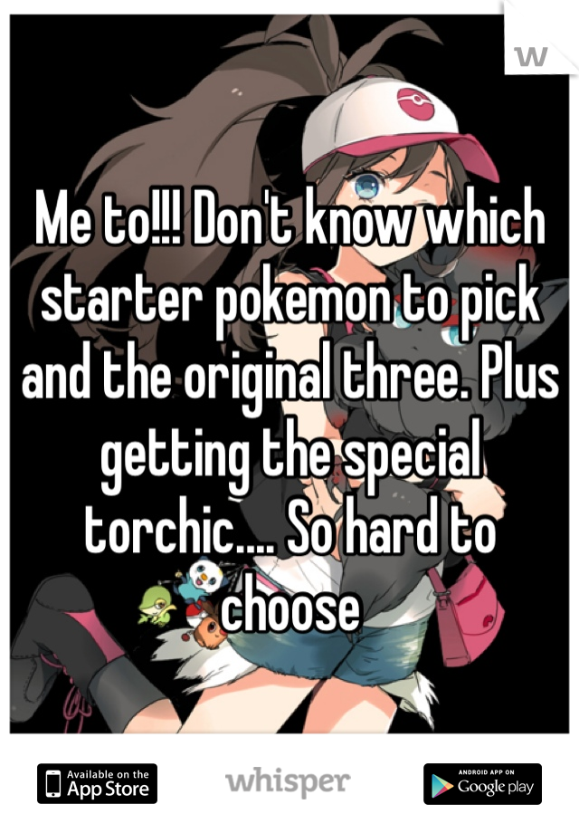 Me to!!! Don't know which starter pokemon to pick and the original three. Plus getting the special torchic.... So hard to choose 