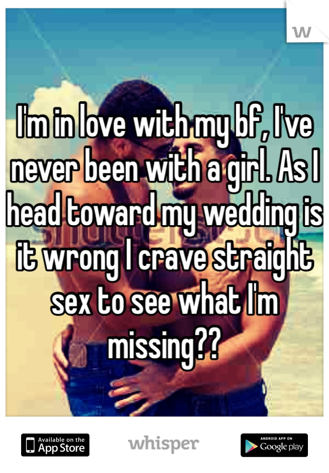 I'm in love with my bf, I've never been with a girl. As I head toward my wedding is it wrong I crave straight sex to see what I'm missing??