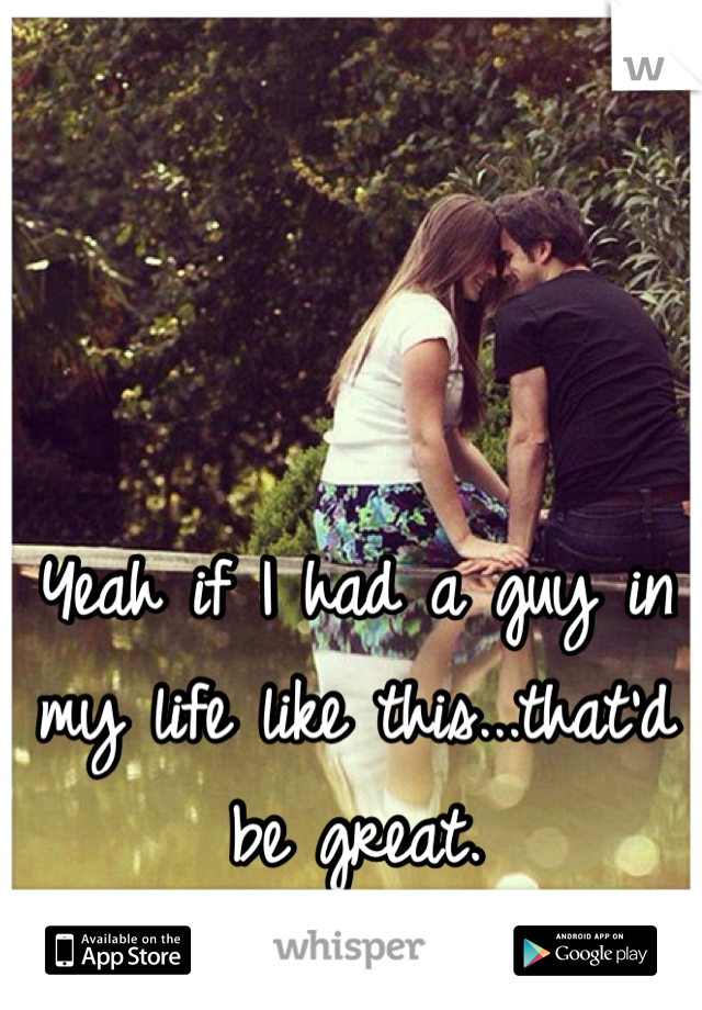 Yeah if I had a guy in my life like this...that'd be great.