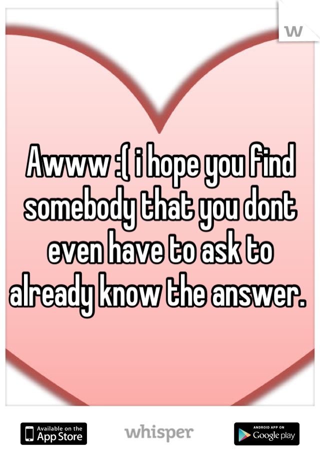 Awww :( i hope you find somebody that you dont even have to ask to already know the answer. 
