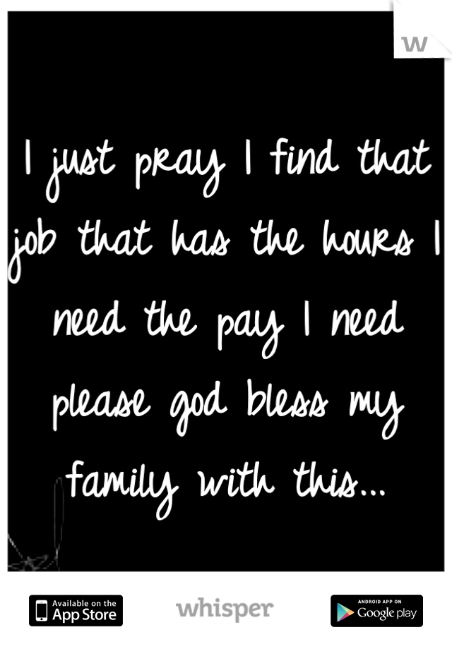 I just pray I find that job that has the hours I need the pay I need please god bless my family with this...