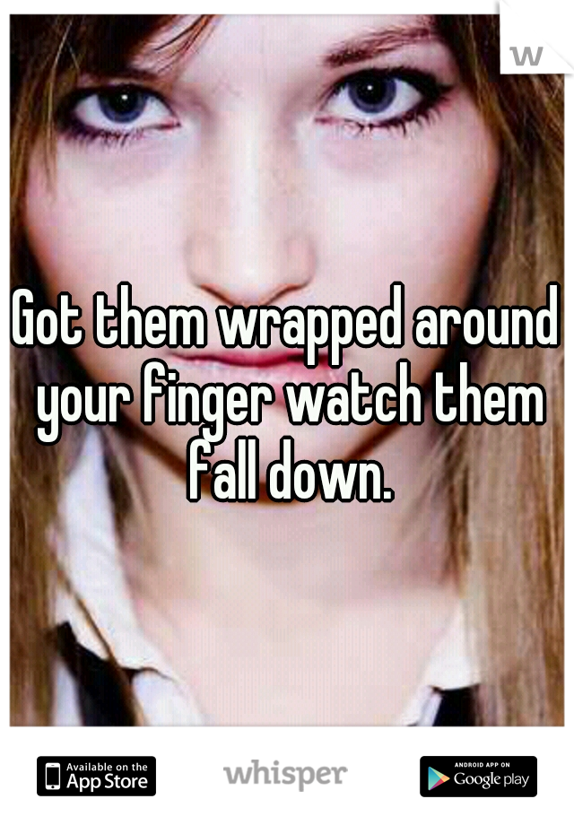 Got them wrapped around your finger watch them fall down.