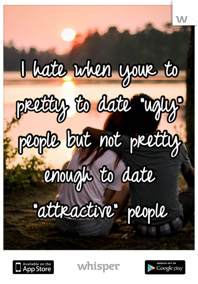 I hate when your to pretty to date "ugly" people but not pretty enough to date "attractive" people