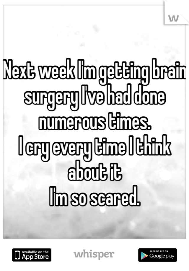 Next week I'm getting brain surgery I've had done numerous times. 
I cry every time I think about it 
I'm so scared. 
