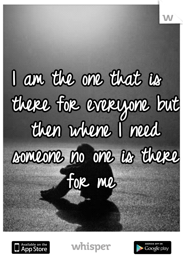 I am the one that is  there for everyone but then whene I need someone no one is there for me 