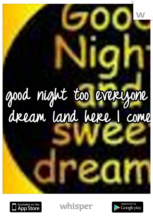 good night too everyone dream land here I come 