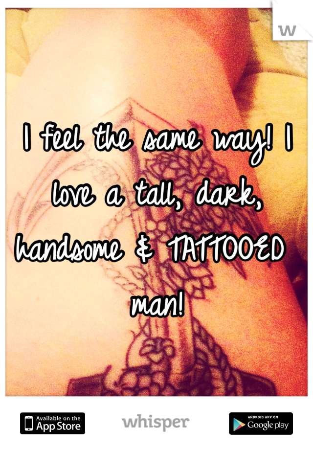 I feel the same way! I love a tall, dark, handsome & TATTOOED man!
