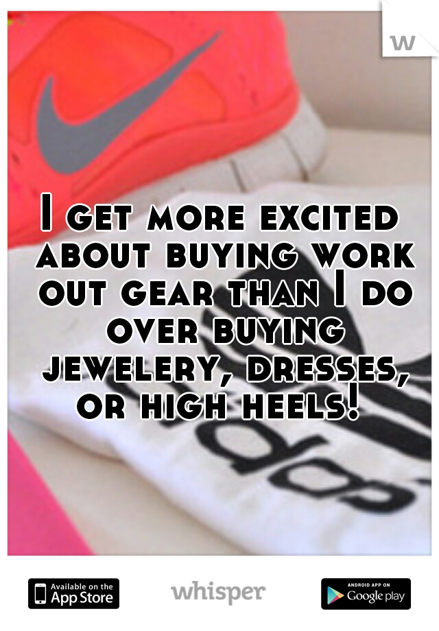 I get more excited about buying work out gear than I do over buying jewelery, dresses, or high heels! 
