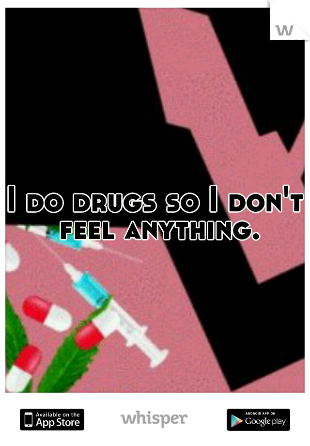 I do drugs so I don't feel anything.