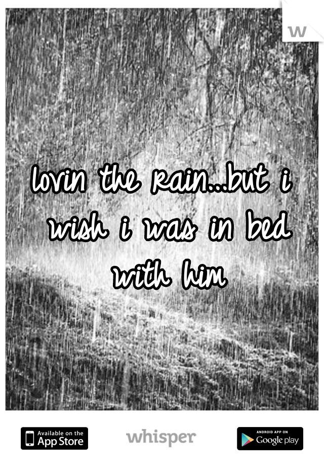 lovin the rain...but i wish i was in bed with him