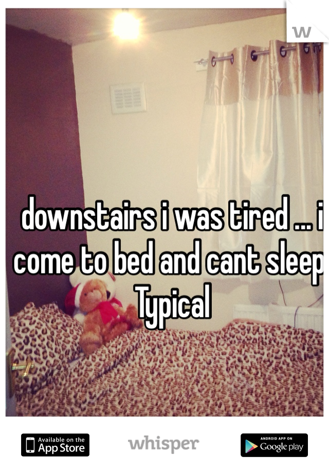 downstairs i was tired ... i come to bed and cant sleep! Typical 
